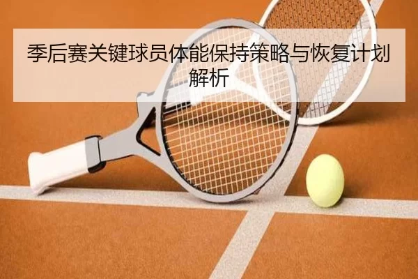 季后赛关键球员体能保持策略与恢复计划解析 | kaiyun