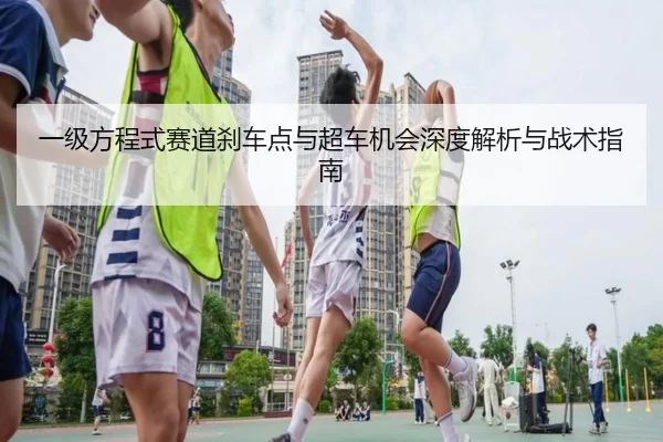 一级方程式赛道刹车点与超车机会深度解析与战术指南